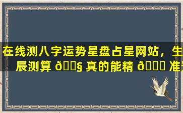 在线测八字运势星盘占星网站，生辰测算 🐧 真的能精 🐅 准预测未来吗